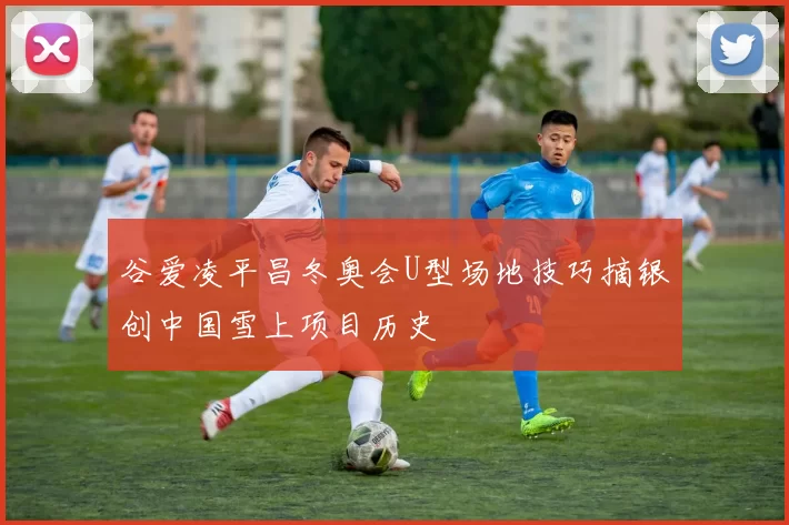 谷爱凌平昌冬奥会U型场地技巧摘银创中国雪上项目历史