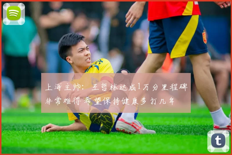 上海主帅：王哲林达成1万分里程碑非常难得 希望保持健康多打几年