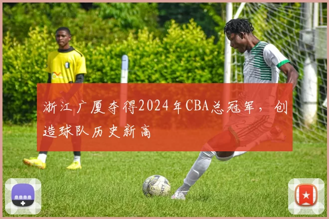 浙江广厦夺得2024年CBA总冠军，创造球队历史新高