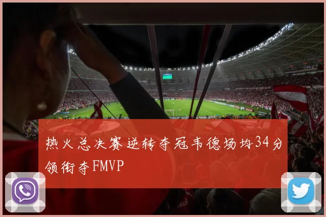 热火总决赛逆转夺冠韦德场均34分领衔夺FMVP