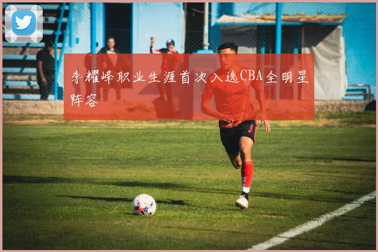 李耀峰职业生涯首次入选CBA全明星阵容