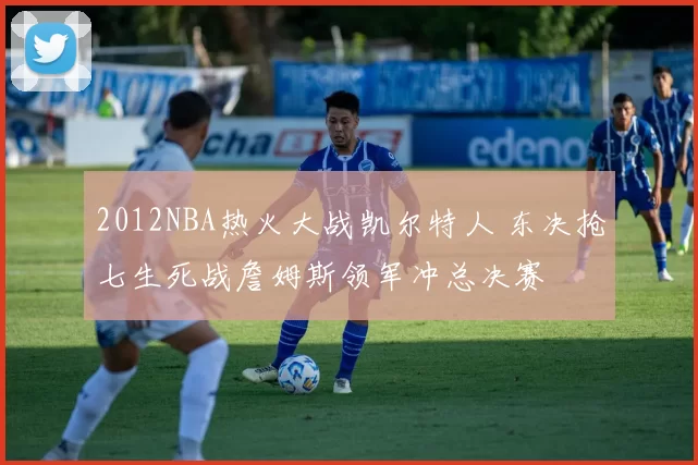 2012NBA热火大战凯尔特人 东决抢七生死战詹姆斯领军冲总决赛