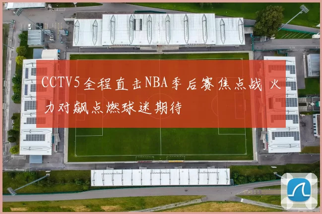 CCTV5全程直击NBA季后赛焦点战 火力对飙点燃球迷期待