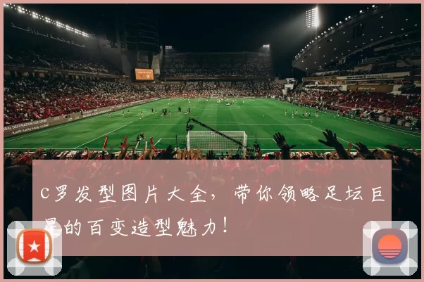 c罗发型图片大全,带你领略足坛巨星的百变造型魅力!