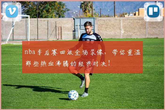 nba季后赛回放全场录像，带你重温那些热血沸腾的经典对决！