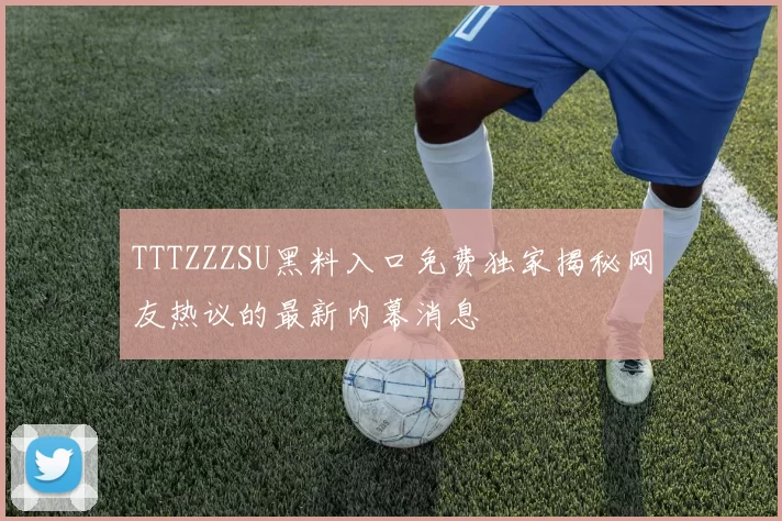 TTTZZZSU黑料入口免费独家揭秘网友热议的最新内幕消息