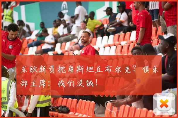 东欧新贵挖角斯坦丘布尔克？俱乐部主席：我们没钱！