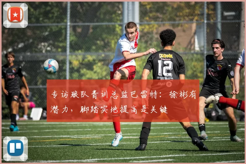 专访狼队青训总监巴雷特：徐彬有潜力，脚踏实地提高是关键