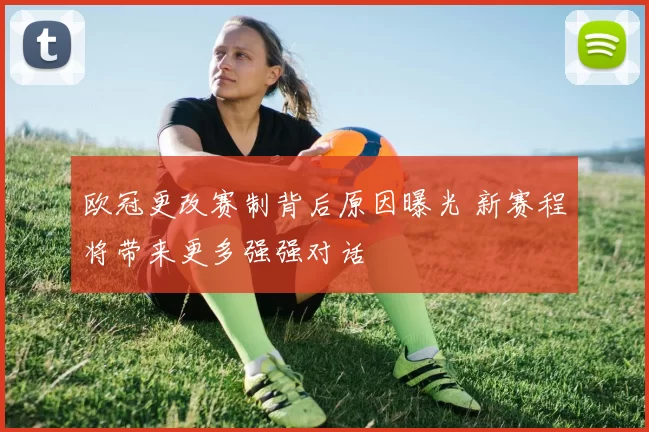 欧冠更改赛制背后原因曝光 新赛程将带来更多强强对话