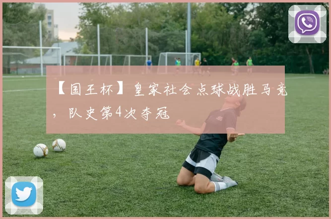 【国王杯】皇家社会点球战胜马竞，队史第4次夺冠