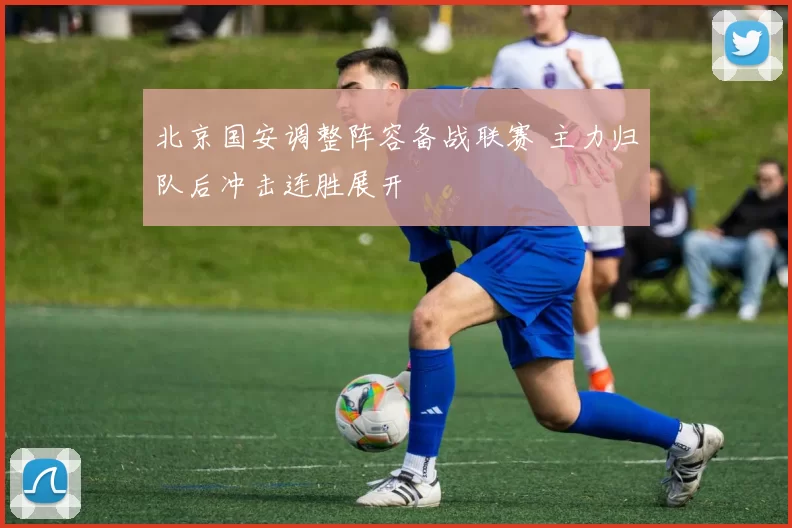 北京国安调整阵容备战联赛 主力归队后冲击连胜展开