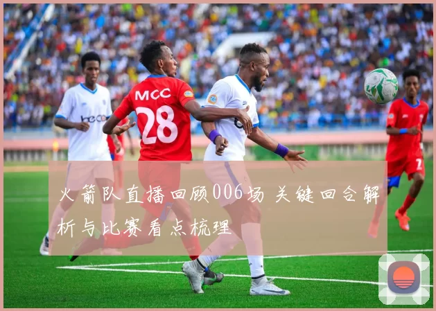 火箭队直播回顾006场 关键回合解析与比赛看点梳理