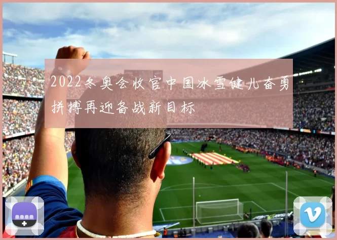 2022冬奥会收官中国冰雪健儿奋勇拼搏再迎备战新目标