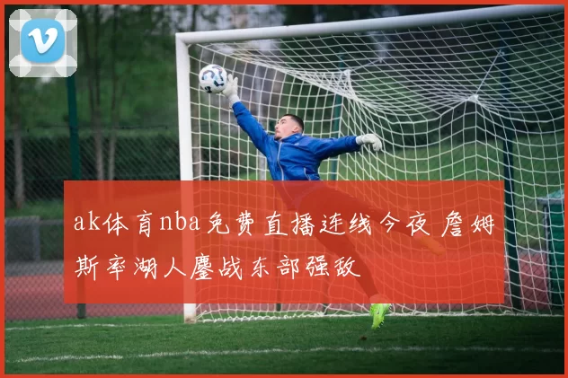 ak体育nba免费直播连线今夜 詹姆斯率湖人鏖战东部强敌