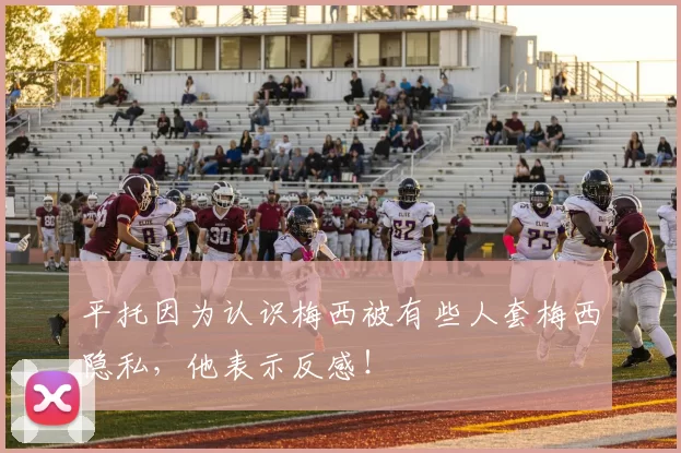 平托因为认识梅西被有些人套梅西隐私，他表示反感！