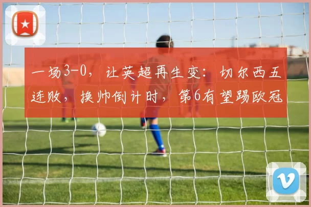 一场3-0，让英超再生变：切尔西五连败，换帅倒计时，第6有望踢欧冠_联赛_塞尼尔_布莱顿