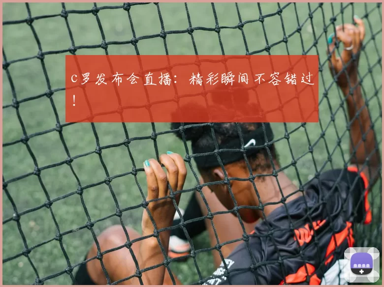 c罗发布会直播：精彩瞬间不容错过！