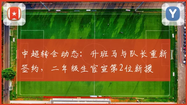中超转会动态：升班马与队长重新签约，二年级生官宣第2位新援