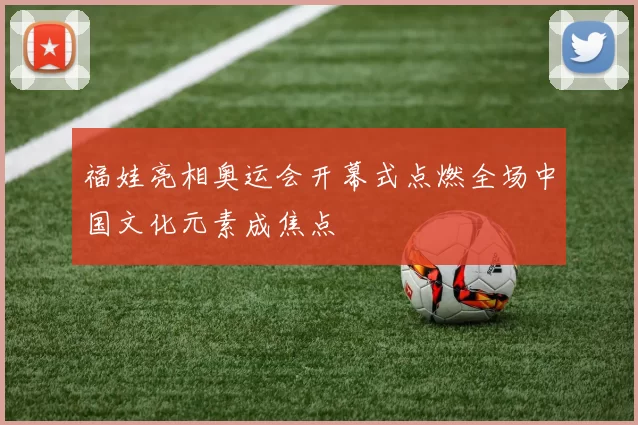 福娃亮相奥运会开幕式点燃全场中国文化元素成焦点