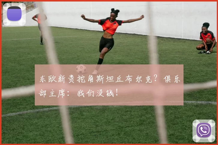 东欧新贵挖角斯坦丘布尔克？俱乐部主席：我们没钱！