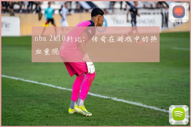 nba 2k10科比:传奇在游戏中的热血重现