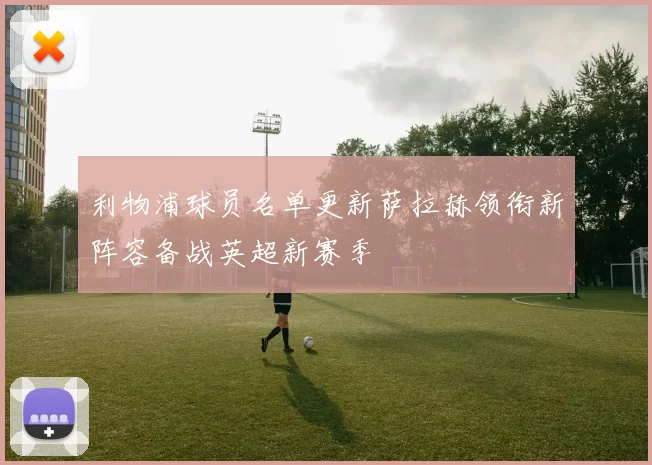 利物浦球员名单更新萨拉赫领衔新阵容备战英超新赛季