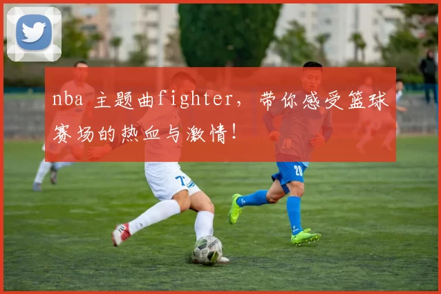 nba 主题曲fighter，带你感受篮球赛场的热血与激情！