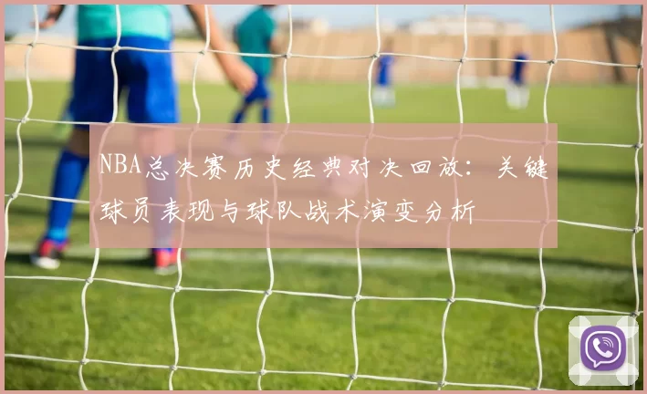 NBA总决赛历史经典对决回放:关键球员表现与球队战术演变分析