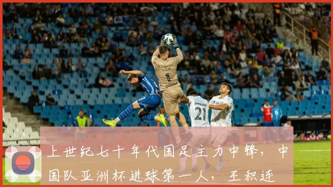 上世纪七十年代国足主力中锋，中国队亚洲杯进球第一人，王积连