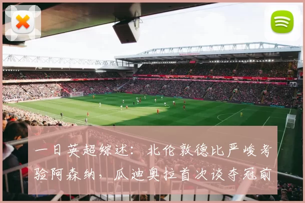 一日英超综述：北伦敦德比严峻考验阿森纳，瓜迪奥拉首次谈夺冠前景_球员_戴克_曼联