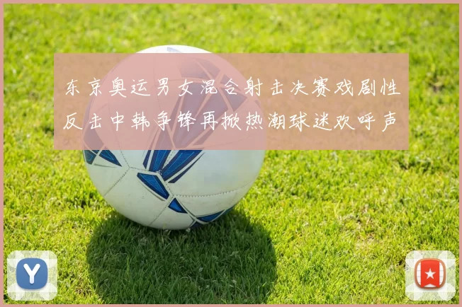 东京奥运男女混合射击决赛戏剧性反击中韩争锋再掀热潮球迷欢呼声