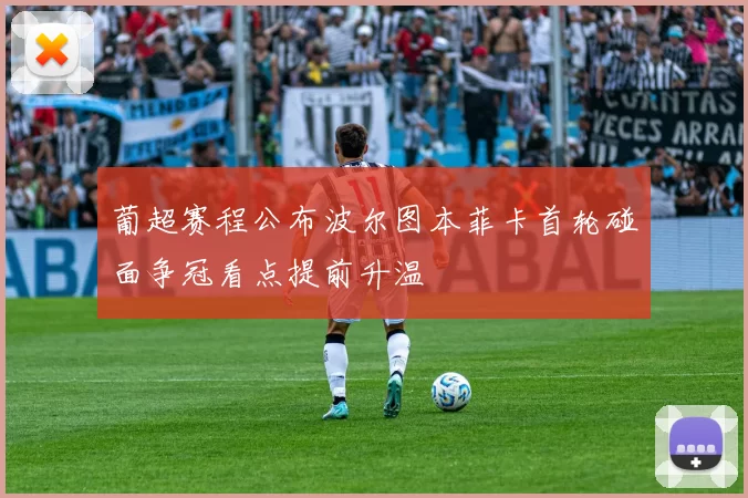 葡超赛程公布波尔图本菲卡首轮碰面争冠看点提前升温