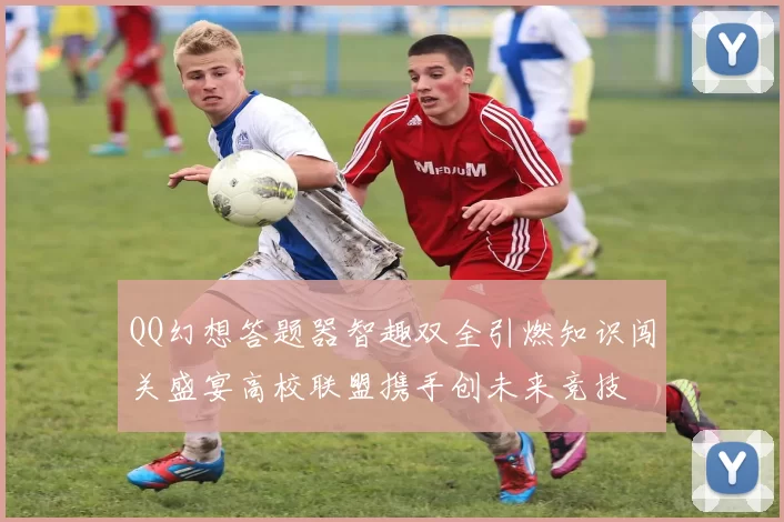 QQ幻想答题器智趣双全引燃知识闯关盛宴高校联盟携手创未来竞技
