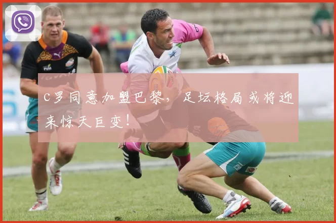 c罗同意加盟巴黎,足坛格局或将迎来惊天巨变!