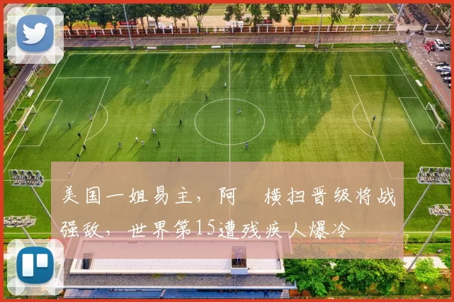 美国一姐易主，阿昺横扫晋级将战强敌，世界第15遭残疾人爆冷