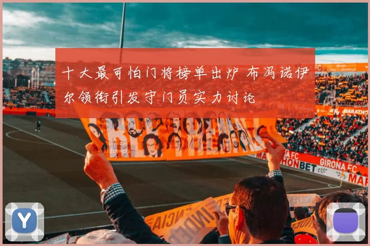 十大最可怕门将榜单出炉 布冯诺伊尔领衔引发守门员实力讨论