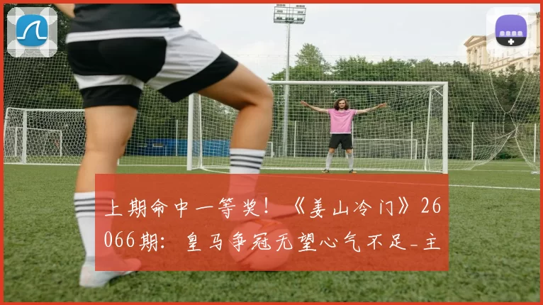 上期命中一等奖！《姜山冷门》26066期：皇马争冠无望心气不足_主场_克雷莫纳_客场