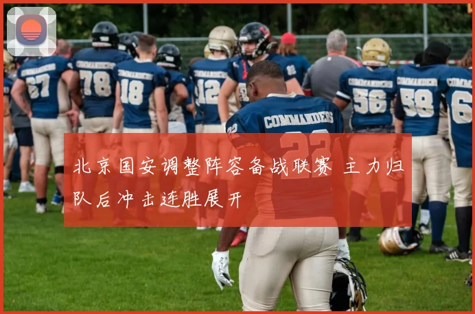 北京国安调整阵容备战联赛 主力归队后冲击连胜展开
