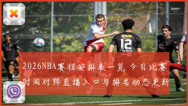 2026NBA赛程安排表一览 今日比赛时间对阵直播入口与排名动态更新