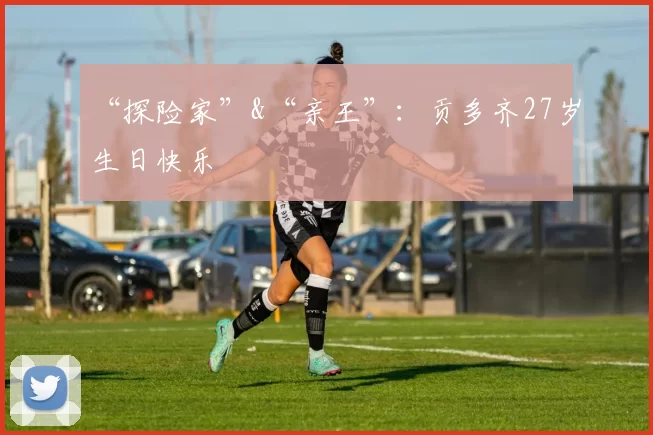 “探险家”&“亲王”：贡多齐27岁生日快乐