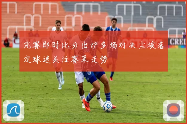 完赛即时比分出炉多场对决尘埃落定球迷关注赛果走势