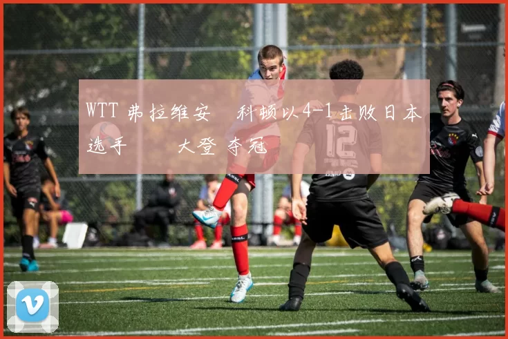 WTT 弗拉维安・科顿以4-1击败日本选手篠塚大登 夺冠