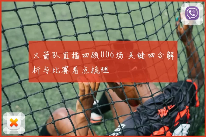 火箭队直播回顾006场 关键回合解析与比赛看点梳理