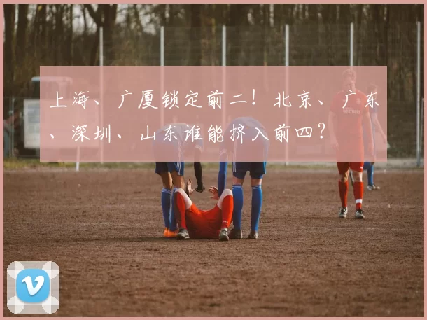 上海、广厦锁定前二！北京、广东、深圳、山东谁能挤入前四？