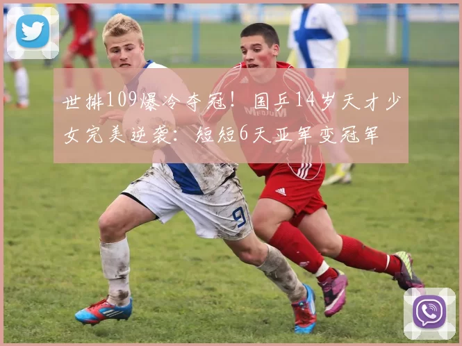 世排109爆冷夺冠！国乒14岁天才少女完美逆袭：短短6天亚军变冠军
