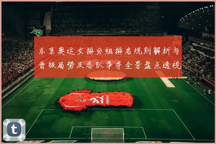 东京奥运女排分组排名规则解析与晋级局势及各队争夺全景盘点透视