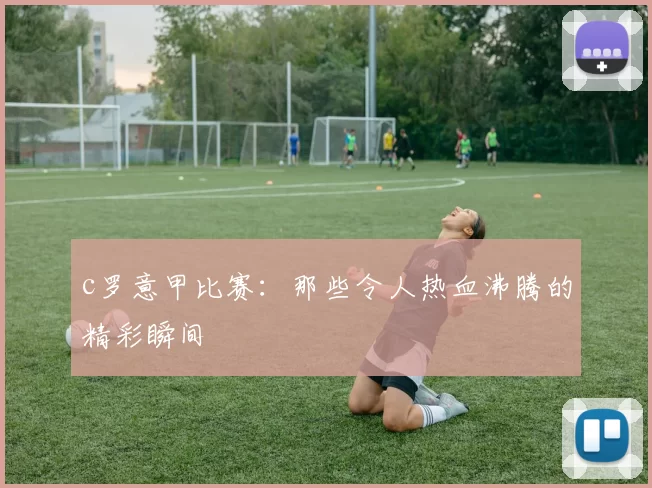 c罗意甲比赛：那些令人热血沸腾的精彩瞬间