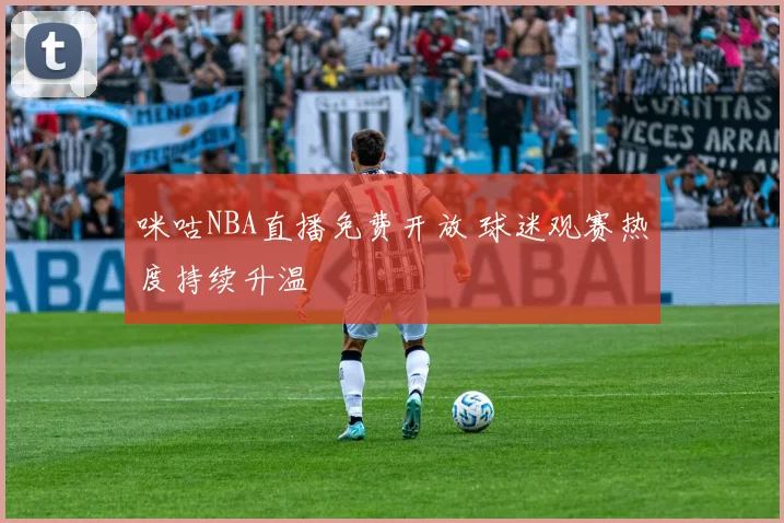 咪咕NBA直播免费开放 球迷观赛热度持续升温