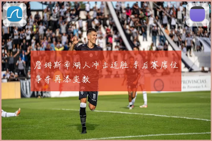 詹姆斯率湖人冲击连胜 季后赛席位争夺再添变数