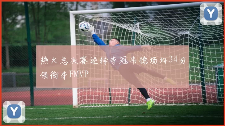 热火总决赛逆转夺冠韦德场均34分领衔夺FMVP